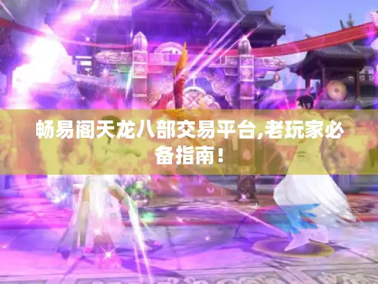 畅易阁天龙八部交易平台,老玩家必备指南! 畅易阁天龙八部交易平台,老玩家必备指南!