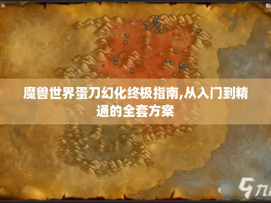 魔兽世界蛋刀幻化终极指南,从入门到精通的全套方案 魔兽世界蛋刀幻化终极指南,从入门到精通的全套方案