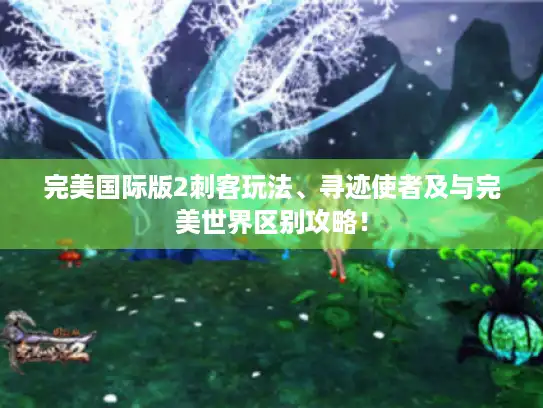 完美国际版2刺客玩法、寻迹使者及与完美世界区别攻略！