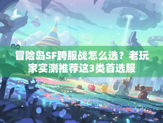 冒险岛SF跨服战怎么选？老玩家实测推荐这3类首选服