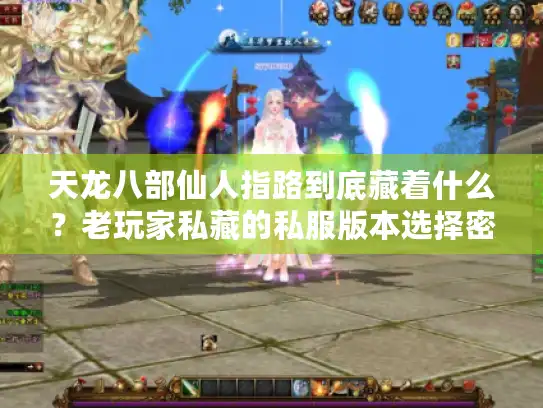 天龙八部仙人指路到底藏着什么?老玩家私藏的私服版本选择密码全在这里 天龙八部仙人指路到底藏着什么?老玩家私藏的私服版本选择密码全在这里
