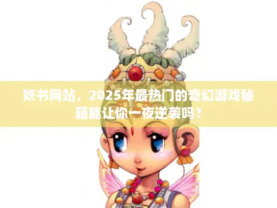 妖书网站，2025年最热门的奇幻游戏秘籍能让你一夜逆袭吗？