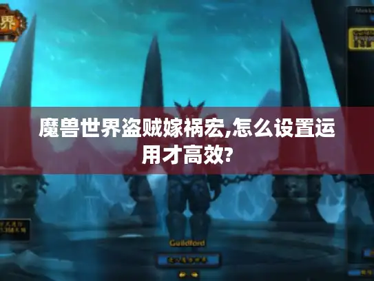 魔兽世界盗贼嫁祸宏,怎么设置运用才高效?