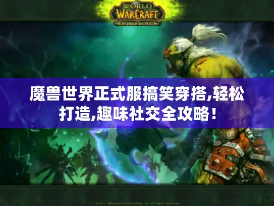 魔兽世界正式服搞笑穿搭,轻松打造,趣味社交全攻略！