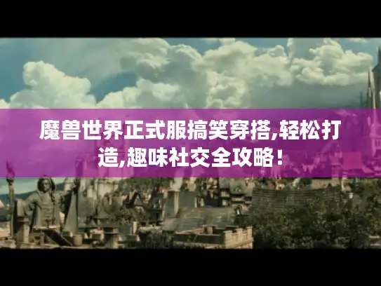 魔兽世界正式服搞笑穿搭,轻松打造,趣味社交全攻略！