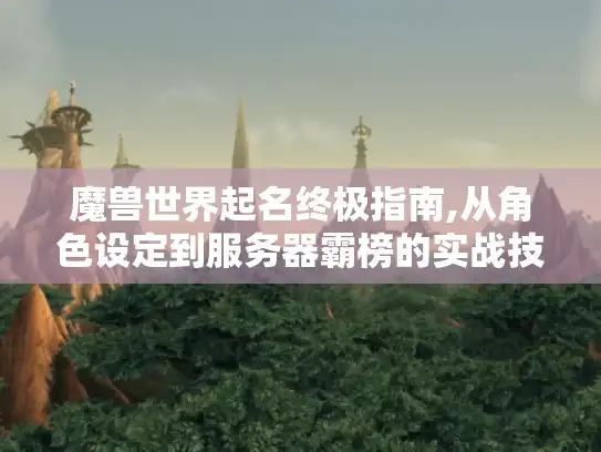 魔兽世界起名终极指南,从角色设定到服务器霸榜的实战技巧