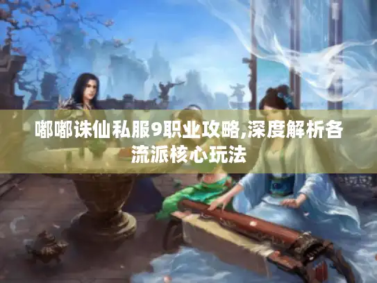 嘟嘟诛仙私服9职业攻略,深度解析各流派核心玩法