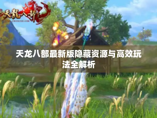 天龙八部最新版隐藏资源与高效玩法全解析