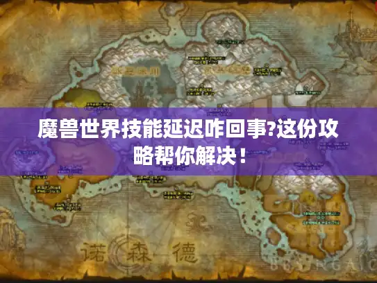 魔兽世界技能延迟咋回事?这份攻略帮你解决! 魔兽世界技能延迟咋回事?这份攻略帮你解决!
