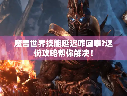 魔兽世界技能延迟咋回事?这份攻略帮你解决! 魔兽世界技能延迟咋回事?这份攻略帮你解决!