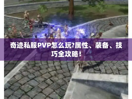 奇迹私服PVP怎么玩?属性、装备、技巧全攻略！