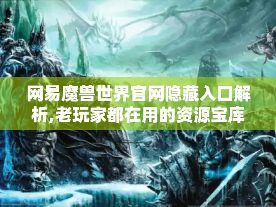 网易魔兽世界官网隐藏入口解析,老玩家都在用的资源宝库