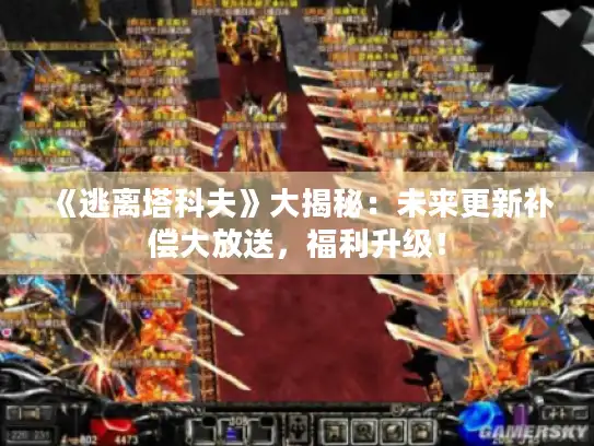 《逃离塔科夫》大揭秘：未来更新补偿大放送，福利升级！