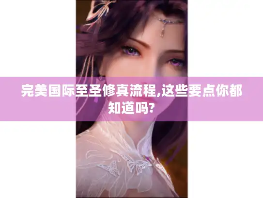 完美国际至圣修真流程,这些要点你都知道吗?