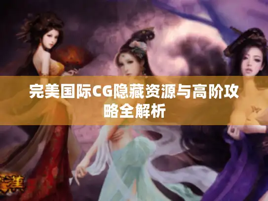 完美国际CG隐藏资源与高阶攻略全解析