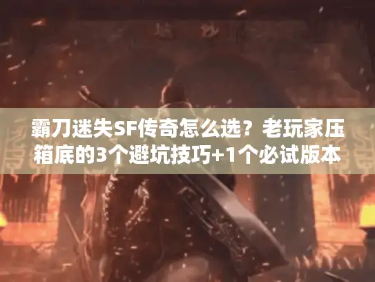 霸刀迷失SF传奇怎么选？老玩家压箱底的3个避坑技巧+1个必试版本