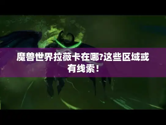 魔兽世界拉薇卡在哪?这些区域或有线索！