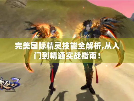 完美国际精灵技能全解析,从入门到精通实战指南！