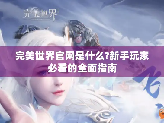 完美世界官网是什么?新手玩家必看的全面指南