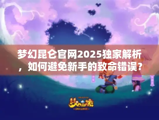 梦幻昆仑官网2025独家解析，如何避免新手的致命错误？