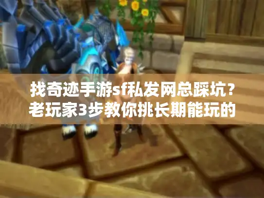 找奇迹手游sf私发网总踩坑?老玩家3步教你挑长期能玩的私服版本 找奇迹手游sf私发网总踩坑?老玩家3步教你挑长期能玩的私服版本
