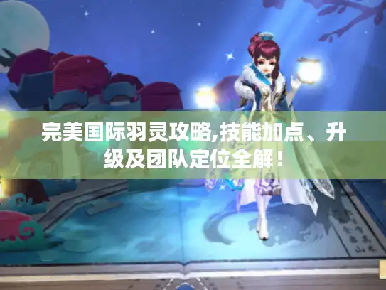 完美国际羽灵攻略,技能加点、升级及团队定位全解！