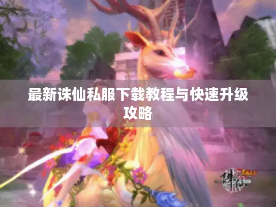 最新诛仙私服下载教程与快速升级攻略 最新诛仙私服下载教程与快速升级攻略