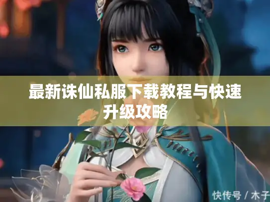 最新诛仙私服下载教程与快速升级攻略 最新诛仙私服下载教程与快速升级攻略