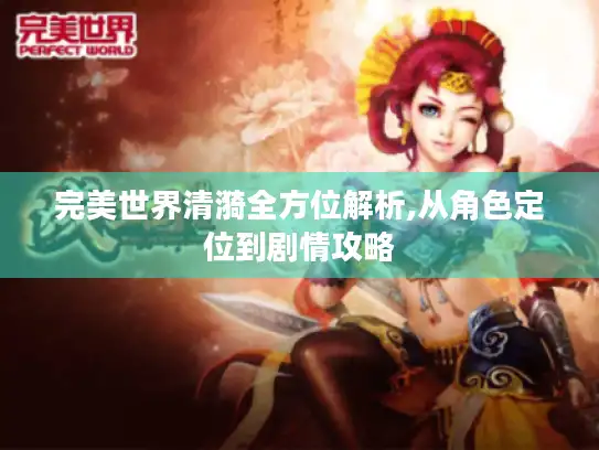 完美世界清漪全方位解析,从角色定位到剧情攻略