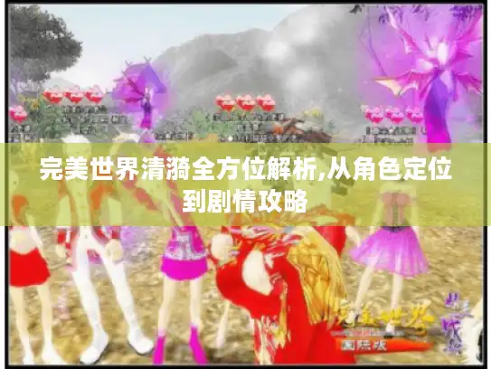 完美世界清漪全方位解析,从角色定位到剧情攻略