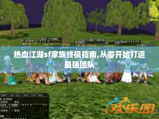热血江湖sf家族终极指南,从零开始打造最强团队