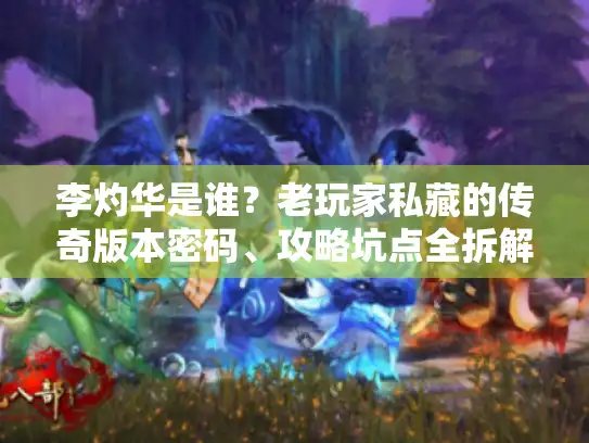 李灼华是谁？老玩家私藏的传奇版本密码、攻略坑点全拆解