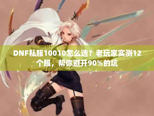 DNF私服10010怎么选?老玩家实测12个服,帮你避开90%的坑 DNF私服10010怎么选?老玩家实测12个服,帮你避开90%的坑