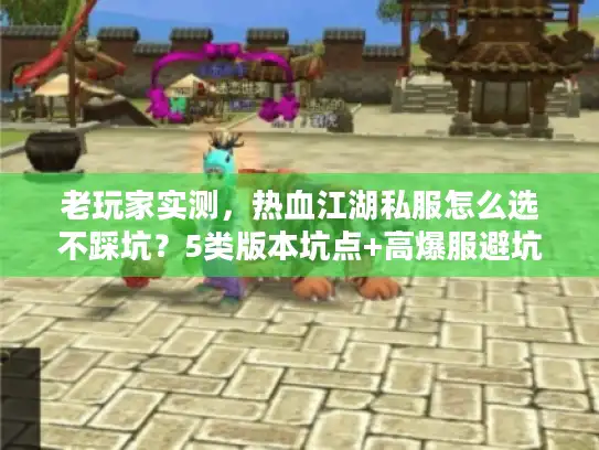 老玩家实测，热血江湖私服怎么选不踩坑？5类版本坑点+高爆服避坑指南