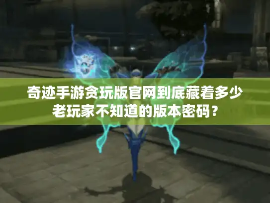 奇迹手游贪玩版官网到底藏着多少老玩家不知道的版本密码? 奇迹手游贪玩版官网到底藏着多少老玩家不知道的版本密码?