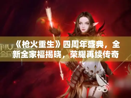 《枪火重生》四周年盛典，全新全家福揭晓，荣耀再续传奇！