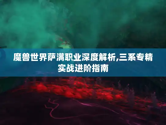 魔兽世界萨满职业深度解析,三系专精实战进阶指南