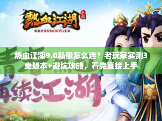 热血江湖9.0私服怎么选？老玩家实测3类版本+避坑攻略，看完直接上手