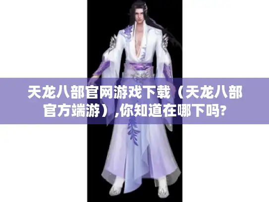 天龙八部官网游戏下载（天龙八部官方端游）,你知道在哪下吗?