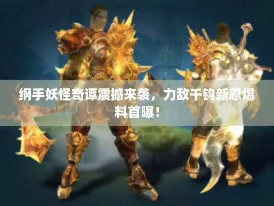 纲手妖怪奇谭震撼来袭，力敌千钧新忍爆料首曝！