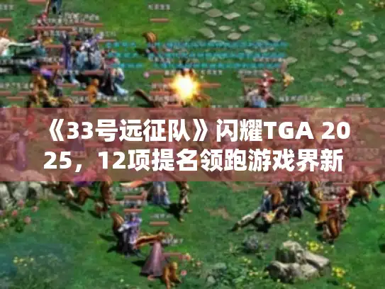 《33号远征队》闪耀TGA 2025,12项提名领跑游戏界新高峰 《33号远征队》闪耀TGA 2025,12项提名领跑游戏界新高峰
