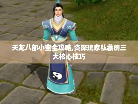 天龙八部小蜜全攻略,资深玩家私藏的三大核心技巧 天龙八部小蜜全攻略,资深玩家私藏的三大核心技巧