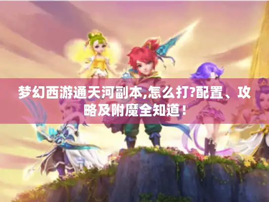 梦幻西游通天河副本,怎么打?配置、攻略及附魔全知道！