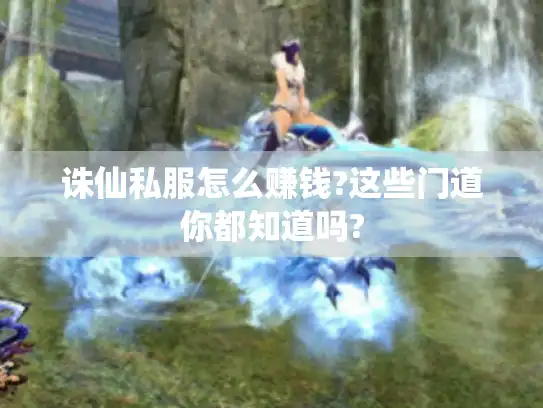 诛仙私服怎么赚钱?这些门道你都知道吗? 诛仙私服怎么赚钱?这些门道你都知道吗?