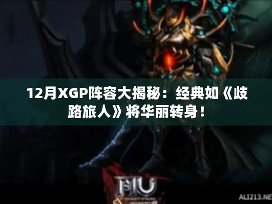 12月XGP阵容大揭秘:经典如《歧路旅人》将华丽转身! 12月XGP阵容大揭秘:经典如《歧路旅人》将华丽转身!