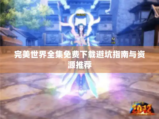 完美世界全集免费下载避坑指南与资源推荐