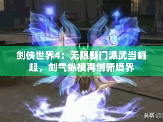 剑侠世界4：无限新门派武当崛起，剑气纵横再创新境界