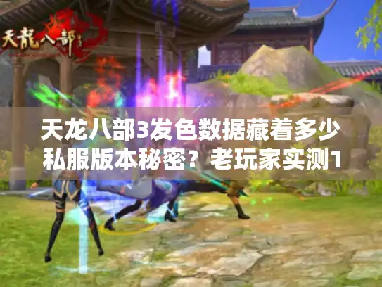 天龙八部3发色数据藏着多少私服版本秘密？老玩家实测10款服的染色玄学