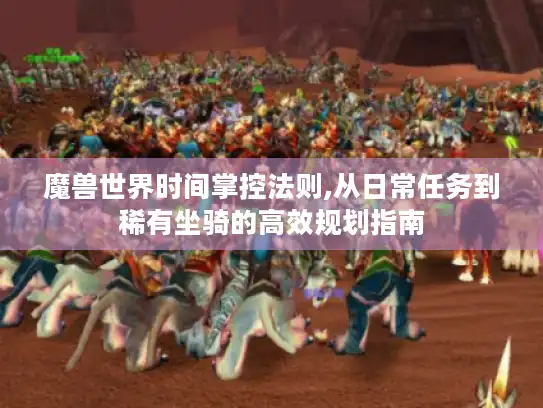 魔兽世界时间掌控法则,从日常任务到稀有坐骑的高效规划指南