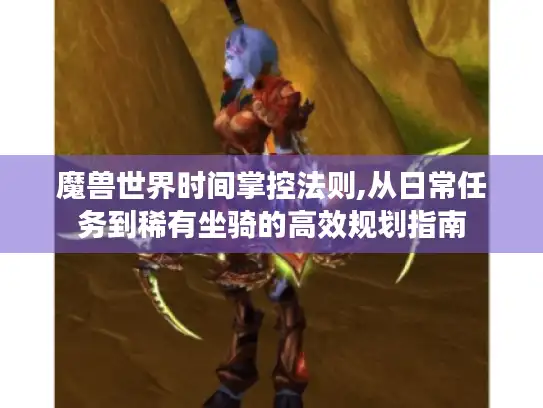 魔兽世界时间掌控法则,从日常任务到稀有坐骑的高效规划指南